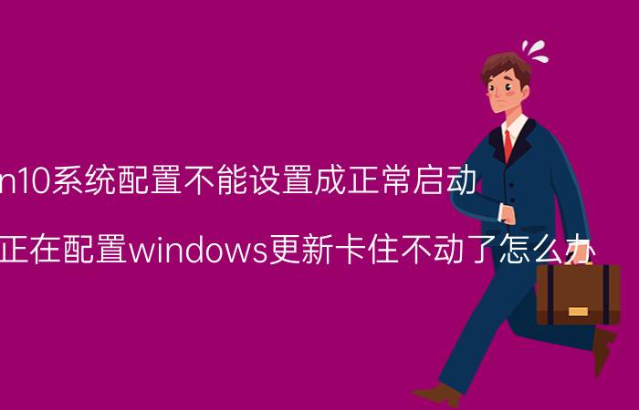 win10系统配置不能设置成正常启动 win10系统正在配置windows更新卡住不动了怎么办？